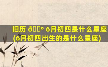 旧历 🌺 6月初四是什么星座(6月初四出生的是什么星座)